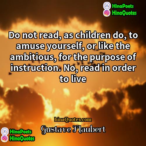 Gustave Flaubert Quotes | Do not read, as children do, to
